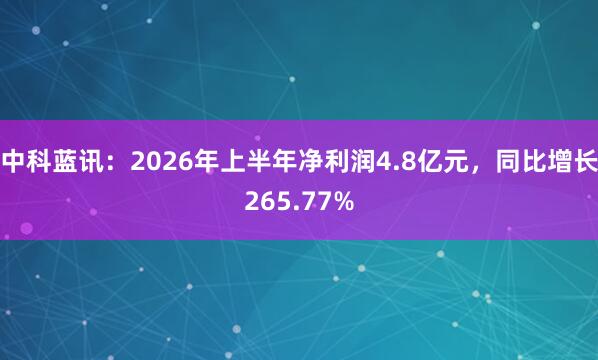 中科蓝讯：2026年上半年净利润4.8亿元，同比增长265.77%