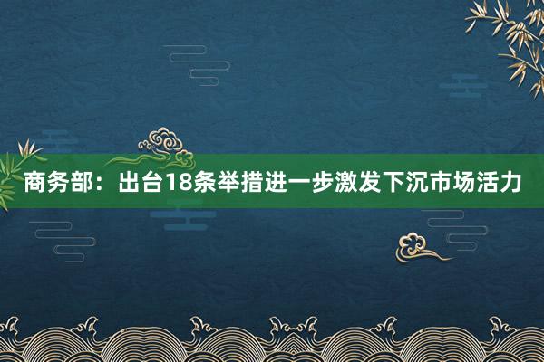 商务部：出台18条举措进一步激发下沉市场活力