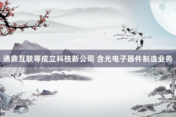 通鼎互联等成立科技新公司 含光电子器件制造业务