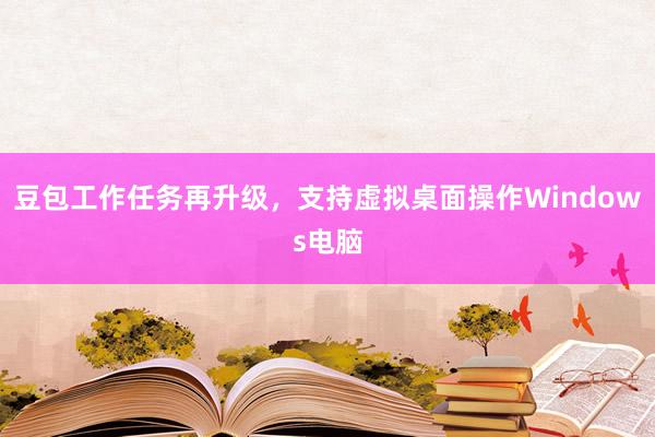 豆包工作任务再升级，支持虚拟桌面操作Windows电脑