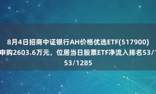 8月4日招商中证银行AH价格优选ETF(517900)获净申购2603.6万元，位居当日股票ETF净流入排名53/1285