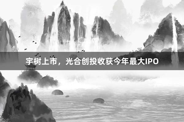 宇树上市，光合创投收获今年最大IPO