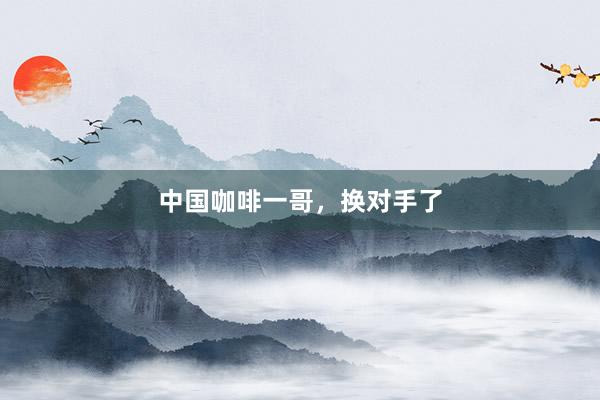 中国咖啡一哥，换对手了