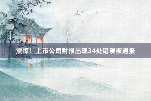 震惊！上市公司财报出现34处错误被通报
