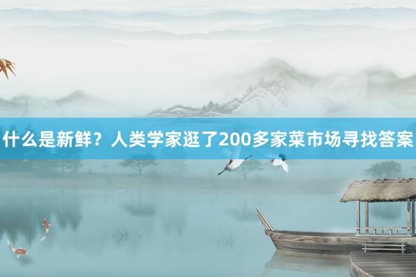 什么是新鲜？人类学家逛了200多家菜市场寻找答案