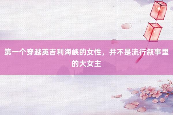 第一个穿越英吉利海峡的女性，并不是流行叙事里的大女主