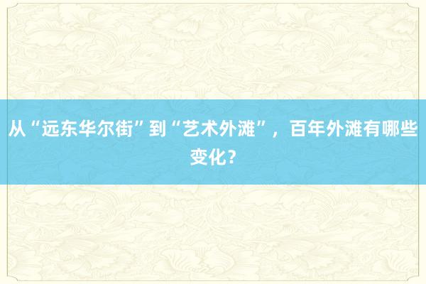 从“远东华尔街”到“艺术外滩”，百年外滩有哪些变化？