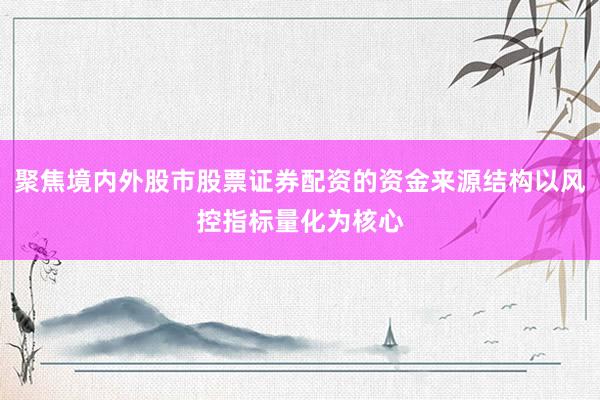 聚焦境内外股市股票证券配资的资金来源结构以风控指标量化为核心