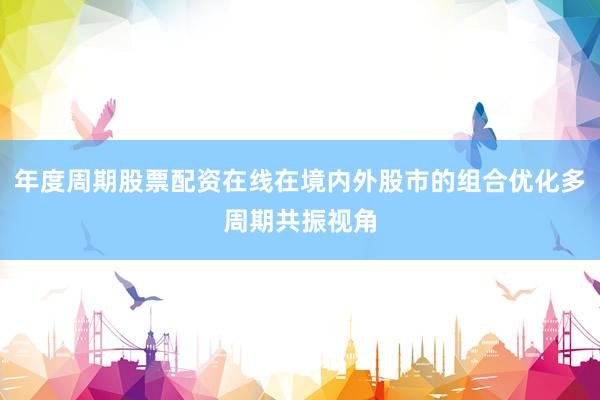 年度周期股票配资在线在境内外股市的组合优化多周期共振视角