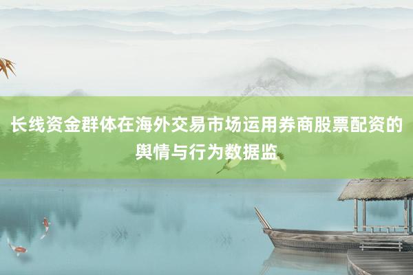 长线资金群体在海外交易市场运用券商股票配资的舆情与行为数据监