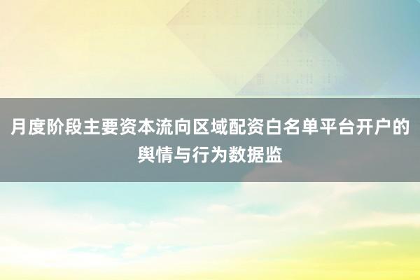 月度阶段主要资本流向区域配资白名单平台开户的舆情与行为数据监