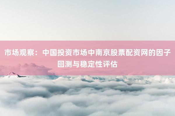 市场观察：中国投资市场中南京股票配资网的因子回测与稳定性评估
