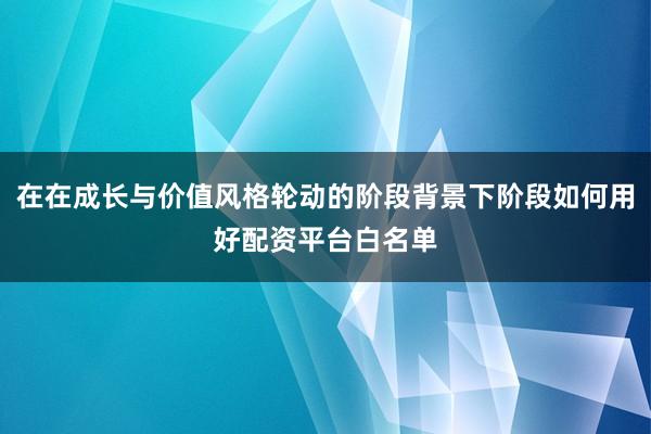 在在成长与价值风格轮动的阶段背景下阶段如何用好配资平台白名单