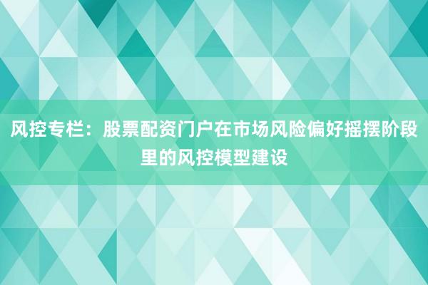 风控专栏：股票配资门户在市场风险偏好摇摆阶段里的风控模型建设