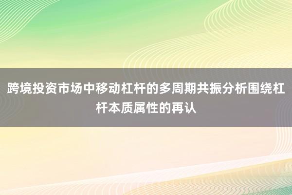 跨境投资市场中移动杠杆的多周期共振分析围绕杠杆本质属性的再认