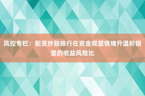 风控专栏：配资炒股排行在资金观望情绪升温阶段里的收益风险比