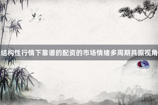 结构性行情下靠谱的配资的市场情绪多周期共振视角