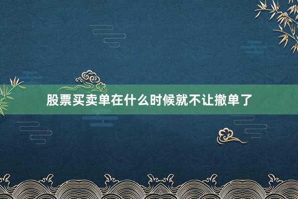 股票买卖单在什么时候就不让撤单了