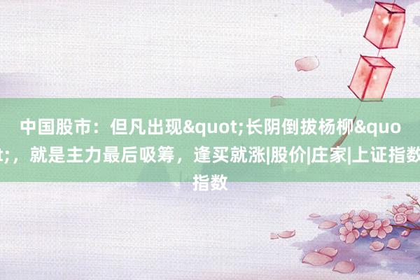 中国股市：但凡出现"长阴倒拔杨柳"，就是主力最后吸筹，逢买就涨|股价|庄家|上证指数