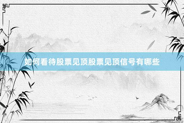 如何看待股票见顶股票见顶信号有哪些