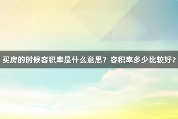 买房的时候容积率是什么意思？容积率多少比较好？