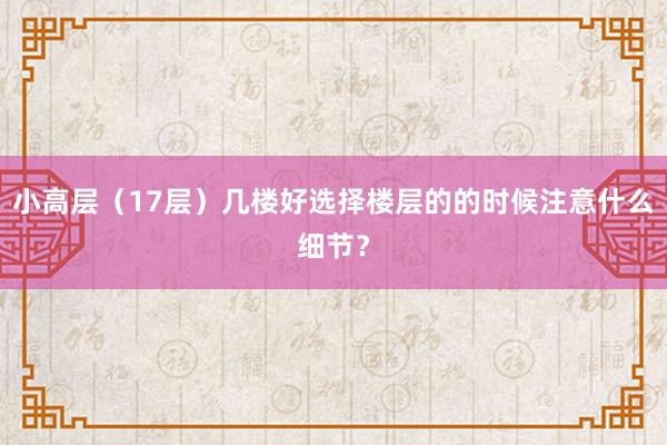 小高层（17层）几楼好选择楼层的的时候注意什么细节？