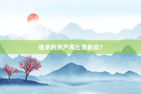 继承的房产再出售新政？