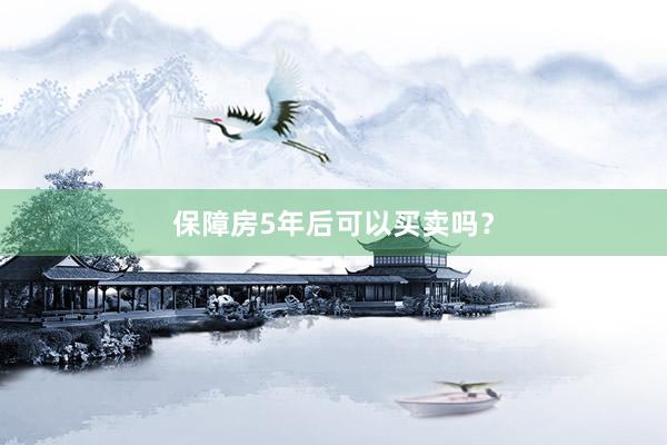 保障房5年后可以买卖吗？