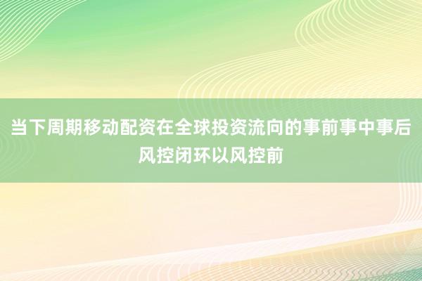 当下周期移动配资在全球投资流向的事前事中事后风控闭环以风控前