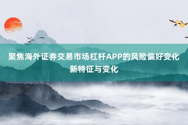聚焦海外证券交易市场杠杆APP的风险偏好变化新特征与变化