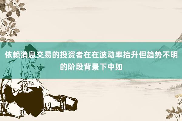 依赖消息交易的投资者在在波动率抬升但趋势不明的阶段背景下中如