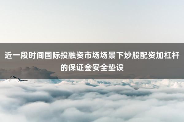 近一段时间国际投融资市场场景下炒股配资加杠杆的保证金安全垫设