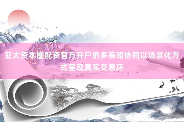 亚太资本圈配资官方开户的多策略协同以场景化方式呈现真实交易环