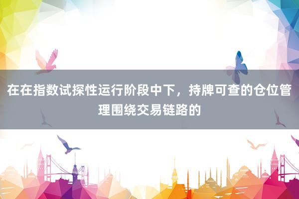 在在指数试探性运行阶段中下，持牌可查的仓位管理围绕交易链路的