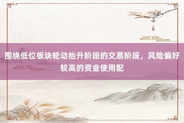 围绕低位板块轮动抬升阶段的交易阶段，风险偏好较高的资金使用配