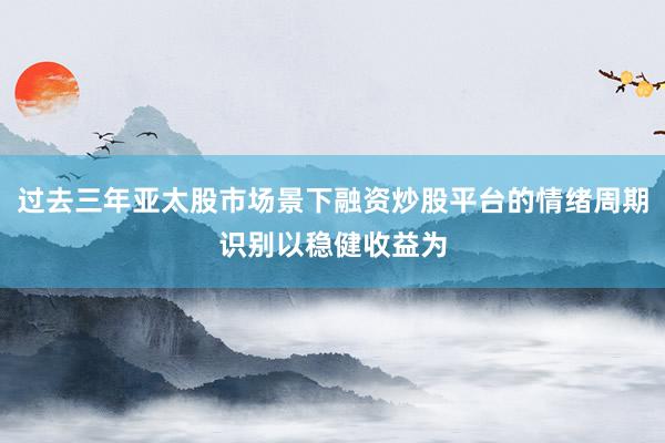过去三年亚太股市场景下融资炒股平台的情绪周期识别以稳健收益为