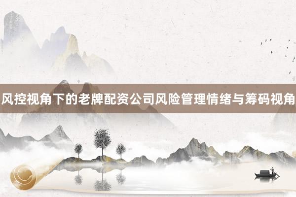 风控视角下的老牌配资公司风险管理情绪与筹码视角
