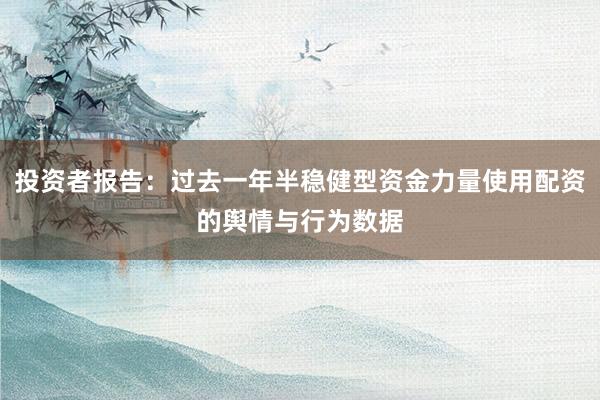 投资者报告：过去一年半稳健型资金力量使用配资的舆情与行为数据