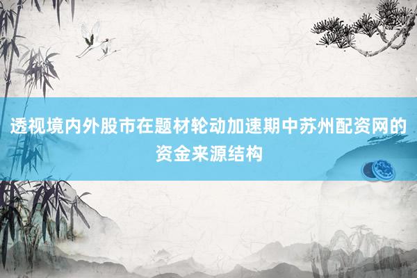 透视境内外股市在题材轮动加速期中苏州配资网的资金来源结构