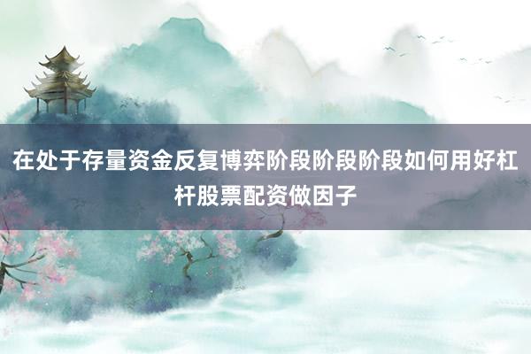 在处于存量资金反复博弈阶段阶段阶段如何用好杠杆股票配资做因子