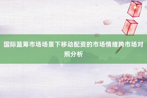 国际蓝筹市场场景下移动配资的市场情绪跨市场对照分析