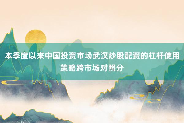 本季度以来中国投资市场武汉炒股配资的杠杆使用策略跨市场对照分