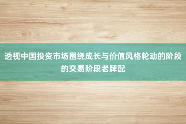 透视中国投资市场围绕成长与价值风格轮动的阶段的交易阶段老牌配