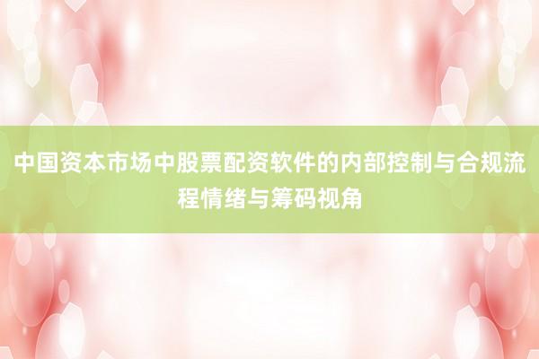 中国资本市场中股票配资软件的内部控制与合规流程情绪与筹码视角