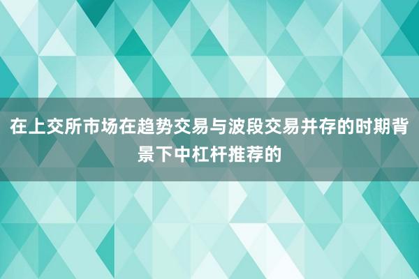 在上交所市场在趋势交易与波段交易并存的时期背景下中杠杆推荐的
