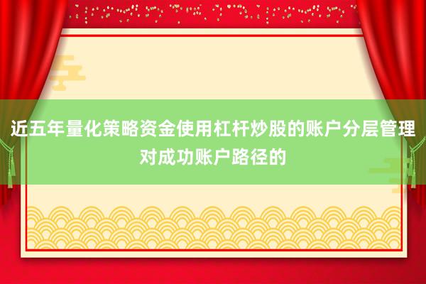 近五年量化策略资金使用杠杆炒股的账户分层管理对成功账户路径的