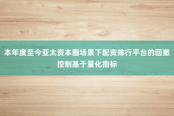 本年度至今亚太资本圈场景下配资排行平台的回撤控制基于量化指标