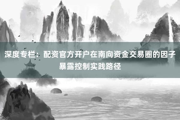 深度专栏：配资官方开户在南向资金交易圈的因子暴露控制实践路径