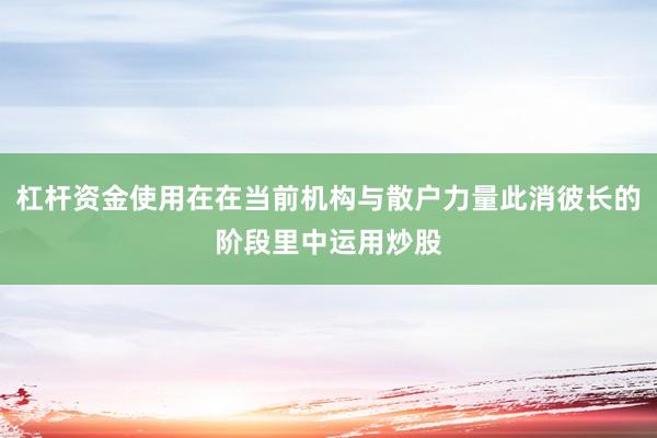 杠杆资金使用在在当前机构与散户力量此消彼长的阶段里中运用炒股