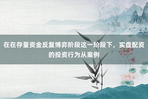 在在存量资金反复博弈阶段这一阶段下，实盘配资的投资行为从案例